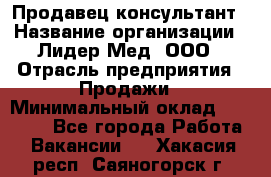 Продавец-консультант › Название организации ­ Лидер-Мед, ООО › Отрасль предприятия ­ Продажи › Минимальный оклад ­ 20 000 - Все города Работа » Вакансии   . Хакасия респ.,Саяногорск г.